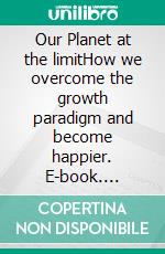 Our Planet at the limitHow we overcome the growth paradigm and become happier. E-book. Formato EPUB ebook
