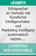 Erfolgreicher im Vertrieb mit Künstlicher IntelligenzSales- und Marketing-Intelligenz systematisch nutzen. E-book. Formato EPUB ebook