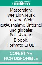 Masterplan: Wie Elon Musk unsere Welt erobertAusnahme-Unternehmer und globaler Polit-Akteur. E-book. Formato EPUB ebook