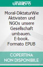 Moral-DiktaturWie Aktivisten und NGOs unsere Gesellschaft umbauen. E-book. Formato EPUB ebook
