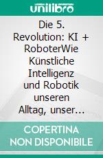Die 5. Revolution: KI + RoboterWie Künstliche Intelligenz und Robotik unseren Alltag, unser Arbeitsleben und unsere Gesellschaft fundamental verändern. E-book. Formato EPUB ebook