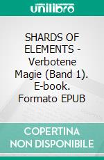 SHARDS OF ELEMENTS - Verbotene Magie (Band 1). E-book. Formato EPUB ebook di Celine I. Rowley