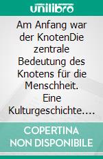 Am Anfang war der KnotenDie zentrale Bedeutung des Knotens für die Menschheit. Eine Kulturgeschichte. E-book. Formato EPUB ebook