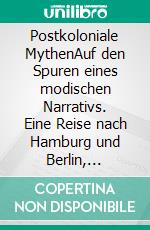 Postkoloniale MythenAuf den Spuren eines modischen Narrativs. Eine Reise nach Hamburg und Berlin, Leipzig, Wien und Venedig. E-book. Formato PDF ebook