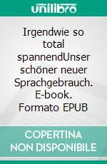 Irgendwie so total spannendUnser schöner neuer Sprachgebrauch. E-book. Formato EPUB ebook