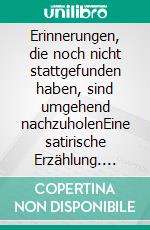 Erinnerungen, die noch nicht stattgefunden haben, sind umgehend nachzuholenEine satirische Erzählung. E-book. Formato PDF ebook