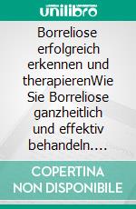 Borreliose erfolgreich erkennen und therapierenWie Sie Borreliose ganzheitlich und effektiv behandeln. E-book. Formato PDF