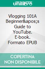 Vlogging 101A Beginner's Guide to YouTube. E-book. Formato EPUB ebook di Jim Stephens