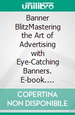 Banner BlitzMastering the Art of Advertising with Eye-Catching Banners. E-book. Formato EPUB ebook