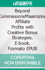 Beyond CommissionsMaximizing Affiliate Profits with Creative Bonus Strategies. E-book. Formato EPUB ebook