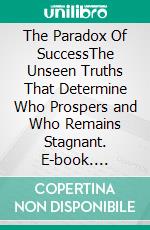 The Paradox Of SuccessThe Unseen Truths That Determine Who Prospers and Who Remains Stagnant. E-book. Formato EPUB ebook