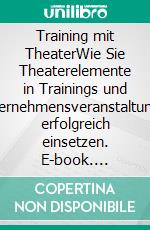 Training mit TheaterWie Sie Theaterelemente in Trainings und Unternehmensveranstaltungen erfolgreich einsetzen. E-book. Formato PDF ebook