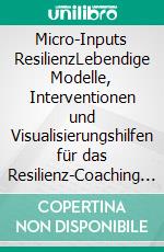 Micro-Inputs ResilienzLebendige Modelle, Interventionen und Visualisierungshilfen für das Resilienz-Coaching und -Training. E-book. Formato PDF ebook