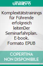 Komplexitätstrainings für Führende erfolgreich leitenDer Seminarfahrplan. E-book. Formato EPUB ebook
