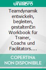 Teamdynamik entwickeln, begleiten, gestaltenEin Workbook für Trainer, Coachs und Facilitators. E-book. Formato PDF