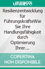 Resilienzentwicklung für FührungskräfteWie Sie Ihre Handlungsfähigkeit durch Optimierung Ihrer Widerstandskraft gezielt stärken. E-book. Formato EPUB ebook