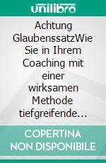 Achtung GlaubenssatzWie Sie in Ihrem Coaching mit einer wirksamen Methode tiefgreifende Veränderungen erreichen - Klimaneutrale Ausgabe. E-book. Formato PDF