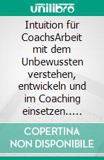 Intuition für CoachsArbeit mit dem Unbewussten verstehen, entwickeln und im Coaching einsetzen.. E-book. Formato PDF