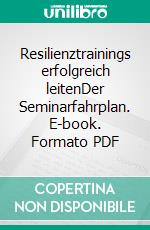 Resilienztrainings erfolgreich leitenDer Seminarfahrplan. E-book. Formato PDF ebook