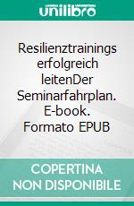 Resilienztrainings erfolgreich leitenDer Seminarfahrplan. E-book. Formato EPUB ebook