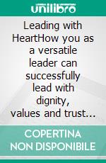 Leading with HeartHow you as a versatile leader can successfully lead with dignity, values and trust in a digital working world 4.0. E-book. Formato EPUB ebook
