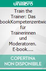 Train the Trainer: Das WorkbookKompetenzentwicklung für Trainerinnen und Moderatoren. E-book. Formato PDF ebook