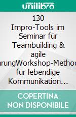 130 Impro-Tools im Seminar für Teambuilding & agile FührungWorkshop-Methoden für lebendige Kommunikation und Zusammenarbeit out of the box. E-book. Formato PDF ebook
