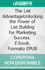 The List AdvantageUnlocking the Power of List Building for Marketing Success. E-book. Formato EPUB ebook