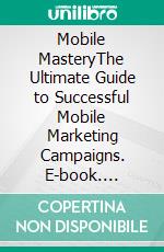 Mobile MasteryThe Ultimate Guide to Successful Mobile Marketing Campaigns. E-book. Formato EPUB ebook