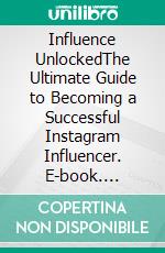 Influence UnlockedThe Ultimate Guide to Becoming a Successful Instagram Influencer. E-book. Formato EPUB ebook di B. Vincent