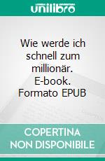 Wie werde ich schnell zum millionär. E-book. Formato EPUB ebook