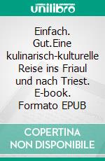 Einfach. Gut.Eine kulinarisch-kulturelle Reise ins Friaul und nach Triest. E-book. Formato EPUB ebook