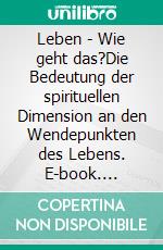 Leben - Wie geht das?Die Bedeutung der spirituellen Dimension an den Wendepunkten des Lebens. E-book. Formato EPUB ebook di Matthias Beck