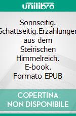 Sonnseitig. Schattseitig.Erzählungen aus dem Steirischen Himmelreich. E-book. Formato EPUB ebook