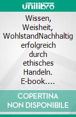 Wissen, Weisheit, WohlstandNachhaltig erfolgreich durch ethisches Handeln. E-book. Formato EPUB ebook