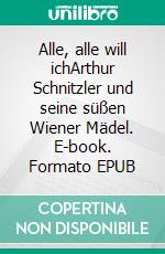 Alle, alle will ichArthur Schnitzler und seine süßen Wiener Mädel. E-book. Formato EPUB ebook di Johannes Sachslehner