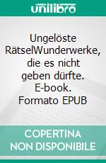 Ungelöste RätselWunderwerke, die es nicht geben dürfte. E-book. Formato EPUB