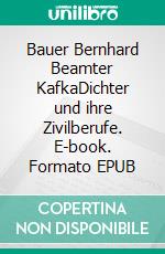 Bauer Bernhard Beamter KafkaDichter und ihre Zivilberufe. E-book. Formato EPUB ebook di Janko Ferk