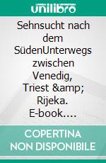 Sehnsucht nach dem SüdenUnterwegs zwischen Venedig, Triest &amp; Rijeka. E-book. Formato EPUB ebook