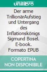 Der arme TrillionärAufstieg und Untergang des Inflationskönigs Sigmund Bosel. E-book. Formato EPUB ebook