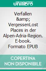 Verfallen &amp; VergessenLost Places in der Alpen-Adria-Region. E-book. Formato EPUB ebook