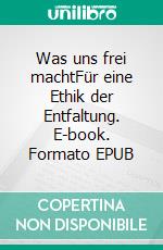 Was uns frei machtFür eine Ethik der Entfaltung. E-book. Formato EPUB ebook