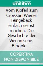 Vom Kipferl zum CroissantWiener Feingebäck einfach selbst machen. Die Geschichte der Viennoiserie. E-book. Formato EPUB ebook