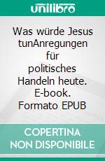 Was würde Jesus tunAnregungen für politisches Handeln heute. E-book. Formato EPUB ebook