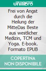 Frei von Angst durch die Heilung der MitteDas Beste aus westlicher Medizin, TCM und Yoga. E-book. Formato EPUB ebook