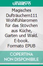 Magisches Dufträuchern111 Wohlfühlaromen für das Stövchen aus Küche, Garten und Wald. E-book. Formato EPUB ebook