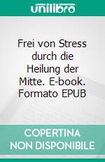 Frei von Stress durch die Heilung der Mitte. E-book. Formato EPUB ebook