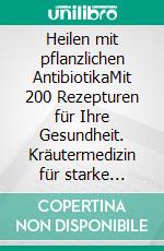 Heilen mit pflanzlichen AntibiotikaMit 200 Rezepturen für Ihre Gesundheit. Kräutermedizin für starke Abwehrkräfte. E-book. Formato EPUB