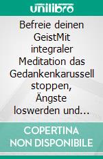 Befreie deinen GeistMit integraler Meditation das Gedankenkarussell stoppen, Ängste loswerden und Herzenswünsche manifestieren. E-book. Formato EPUB ebook
