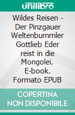 Wildes Reisen - Der Pinzgauer Weltenbummler Gottlieb Eder reist in die Mongolei. E-book. Formato EPUB ebook di Gottlieb Eder